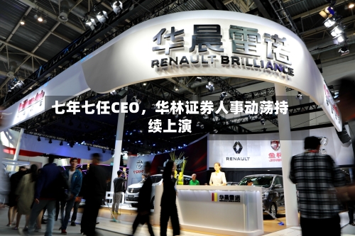 七年七任CEO，华林证券人事动荡持续上演-第3张图片