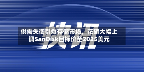 供需失衡引爆存储市场，花旗大幅上调SanDisk目标价至2025美元-第2张图片