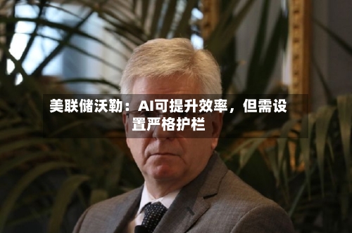 美联储沃勒：AI可提升效率	，但需设置严格护栏-第3张图片