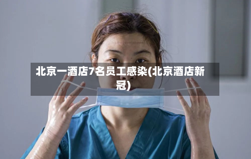 北京一酒店7名员工感染(北京酒店新冠)