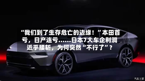 “我们到了生存危亡的边缘！”本田首亏	，日产连亏……日本7大车企利润近乎腰斩，为何突然“不行了”？-第2张图片