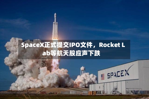 SpaceX正式提交IPO文件	，Rocket Lab等航天股应声下跌-第2张图片