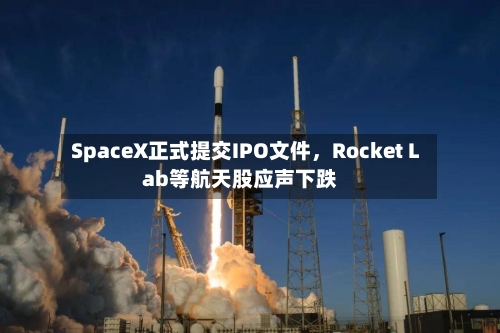 SpaceX正式提交IPO文件，Rocket Lab等航天股应声下跌-第3张图片