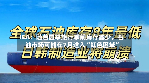 IEA：随着夏季旅行季前库存减少，石油市场可能在7月进入“红色区域”-第2张图片