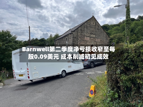Barnwell第二季度净亏损收窄至每股0.09美元 成本削减初见成效