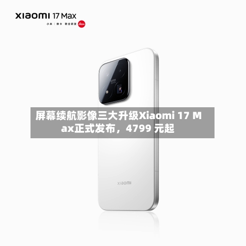 屏幕续航影像三大升级Xiaomi 17 Max正式发布，4799 元起-第2张图片