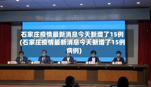 石家庄疫情最新消息今天新增了15例(石家庄疫情最新消息今天新增了15例病例)