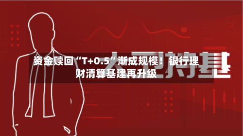 资金赎回“T+0.5”渐成规模！银行理财清算基建再升级-第2张图片
