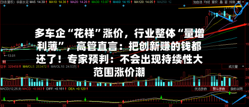 多车企“花样”涨价，行业整体“量增利薄”，高管直言：把创新赚的钱都还了！专家预判：不会出现持续性大范围涨价潮