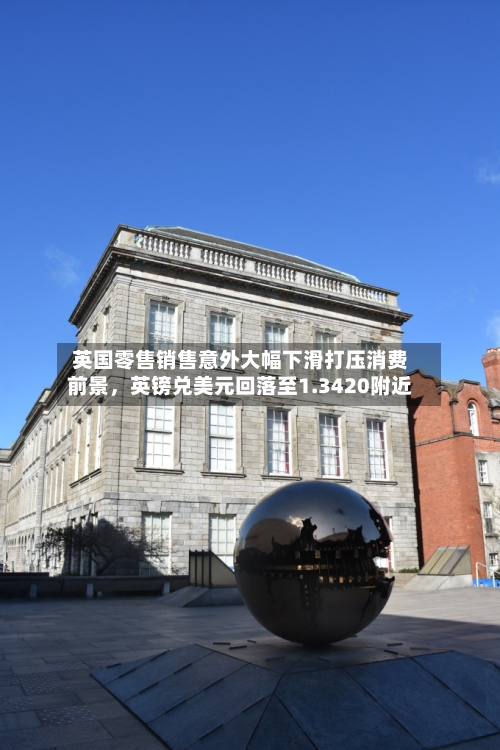 英国零售销售意外大幅下滑打压消费前景，英镑兑美元回落至1.3420附近