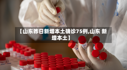 【山东昨日新增本土确诊75例,山东 新增本土】-第2张图片