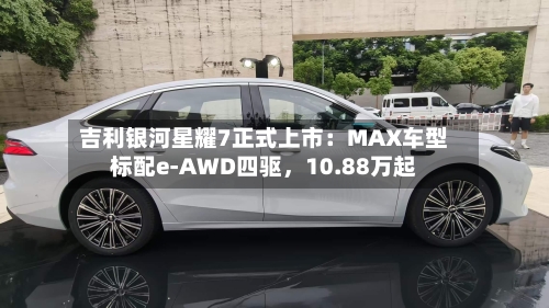 吉利银河星耀7正式上市：MAX车型标配e-AWD四驱，10.88万起-第3张图片