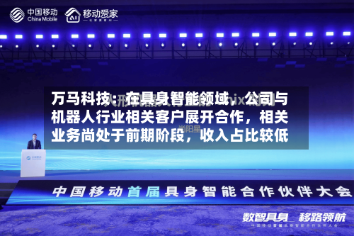 万马科技：在具身智能领域，公司与机器人行业相关客户展开合作	，相关业务尚处于前期阶段，收入占比较低-第2张图片