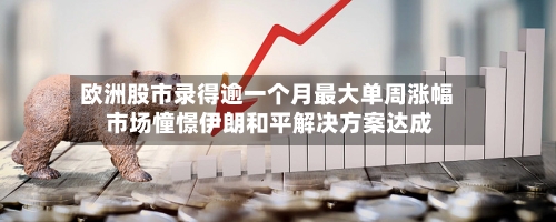 欧洲股市录得逾一个月最大单周涨幅 市场憧憬伊朗和平解决方案达成-第2张图片