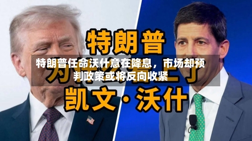 特朗普任命沃什意在降息	，市场却预判政策或将反向收紧-第3张图片