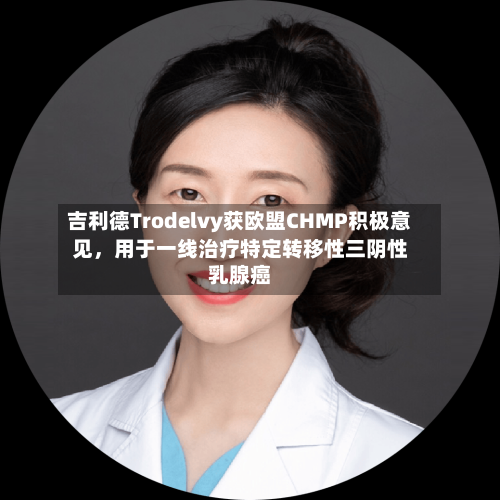 吉利德Trodelvy获欧盟CHMP积极意见	，用于一线治疗特定转移性三阴性乳腺癌-第2张图片