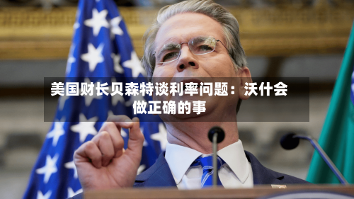 美国财长贝森特谈利率问题：沃什会做正确的事-第2张图片