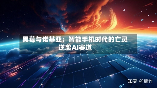 黑莓与诺基亚：智能手机时代的亡灵逆袭AI赛道-第2张图片