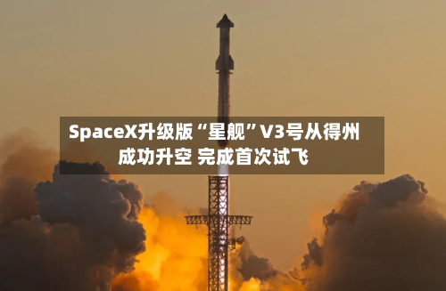 SpaceX升级版“星舰”V3号从得州成功升空 完成首次试飞-第2张图片