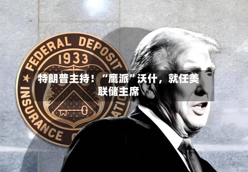 特朗普主持！“鹰派	”沃什，就任美联储主席-第2张图片