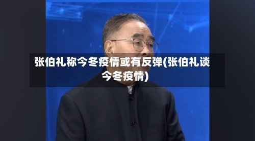 张伯礼称今冬疫情或有反弹(张伯礼谈今冬疫情)-第2张图片