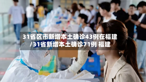 31省区市新增本土确诊43例在福建/31省新增本土确诊71例 福建