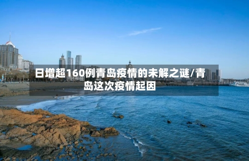 日增超160例青岛疫情的未解之谜/青岛这次疫情起因