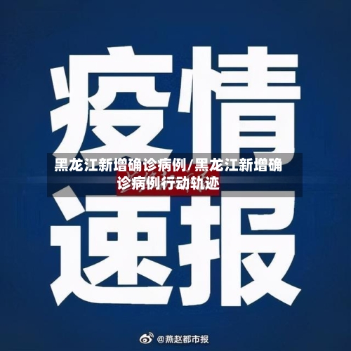 黑龙江新增确诊病例/黑龙江新增确诊病例行动轨迹
