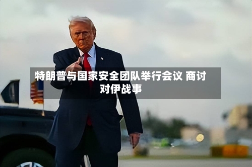 特朗普与国家安全团队举行会议 商讨对伊战事-第2张图片