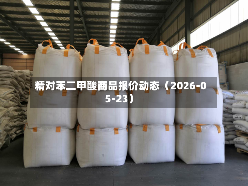 精对苯二甲酸商品报价动态（2026-05-23）