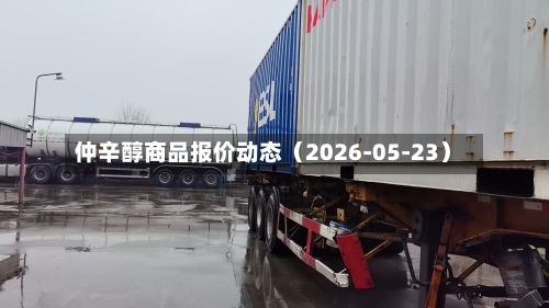 仲辛醇商品报价动态（2026-05-23）-第2张图片