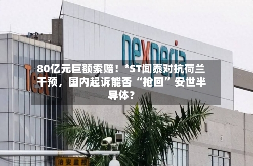 80亿元巨额索赔!*ST闻泰对抗荷兰干预,国内起诉能否 “抢回” 安世半导体?