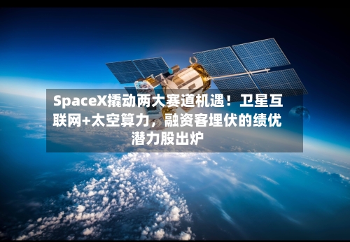 SpaceX撬动两大赛道机遇！卫星互联网+太空算力，融资客埋伏的绩优潜力股出炉