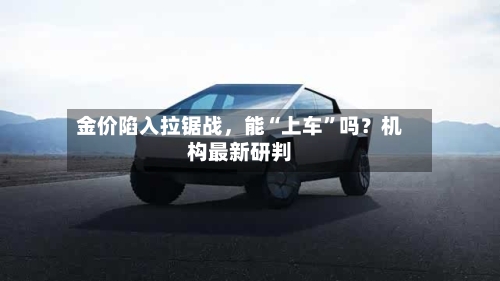 金价陷入拉锯战，能“上车	”吗？机构最新研判-第3张图片