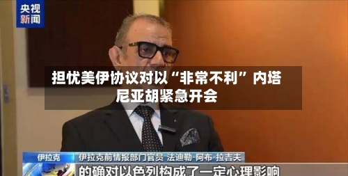 担忧美伊协议对以“非常不利” 内塔尼亚胡紧急开会