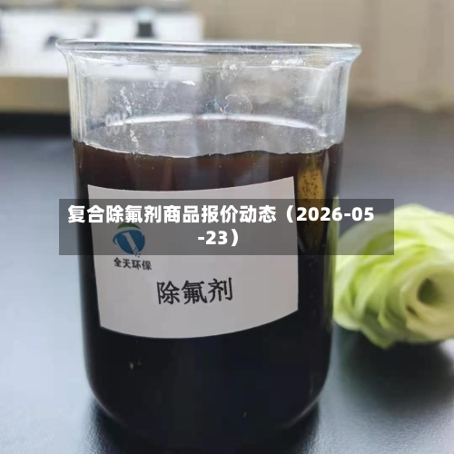 复合除氟剂商品报价动态（2026-05-23）-第2张图片