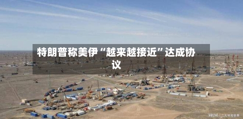 特朗普称美伊“越来越接近	”达成协议-第3张图片