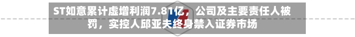 ST如意累计虚增利润7.81亿，公司及主要责任人被罚	，实控人邱亚夫终身禁入证券市场-第2张图片