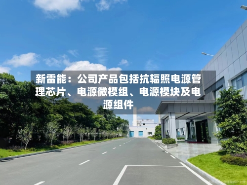 新雷能：公司产品包括抗辐照电源管理芯片、电源微模组、电源模块及电源组件