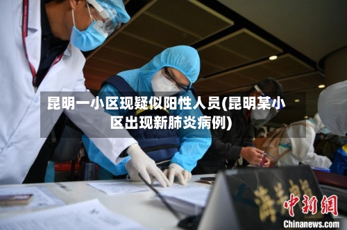 昆明一小区现疑似阳性人员(昆明某小区出现新肺炎病例)