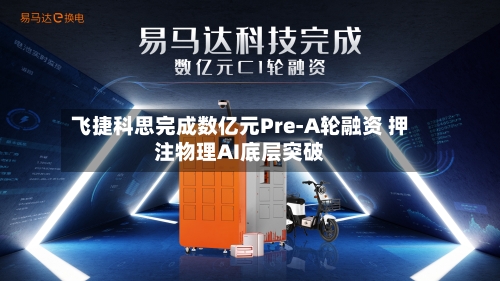 飞捷科思完成数亿元Pre-A轮融资 押注物理AI底层突破
