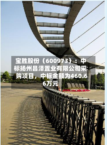 宝胜股份（600973）：中标扬州昌泽置业有限公司采购项目，中标金额为460.66万元