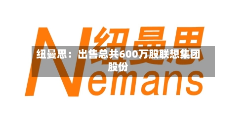 纽曼思：出售总共600万股联想集团股份-第2张图片