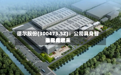 德尔股份(300473.SZ)：公司具身智能业务近来未形成收入-第2张图片