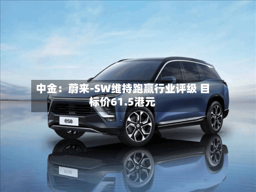 中金：蔚来-SW维持跑赢行业评级 目标价61.5港元-第2张图片