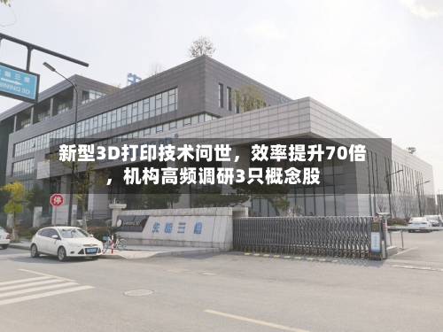 新型3D打印技术问世	，效率提升70倍，机构高频调研3只概念股-第3张图片