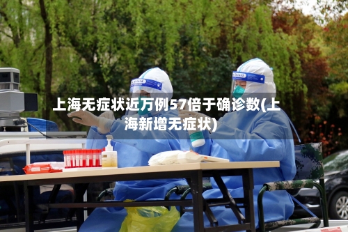 上海无症状近万例57倍于确诊数(上海新增无症状)