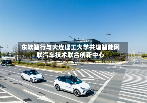 东软智行与大连理工大学共建智能网联汽车技术联合创新中心