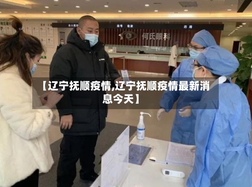 【辽宁抚顺疫情,辽宁抚顺疫情最新消息今天】-第2张图片