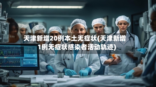 天津新增20例本土无症状(天津新增1例无症状感染者活动轨迹)